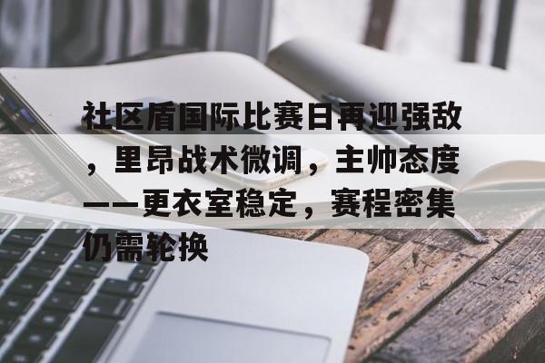 包含社区盾国际比赛日再迎强敌，里昂战术微调，主帅态度——更衣室稳定，赛程密集仍需轮换的词条-开云入口